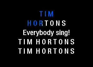 T I M
H 0 R T 0 N 8
Everybody sing!

TIM HORTONS
TIM HORTONS