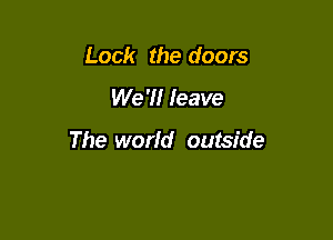 Lock the doors

We 7! leave

The world outside