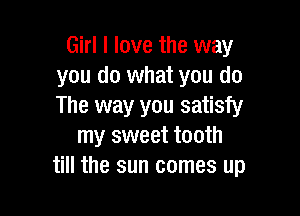 Girl I love the way
you do what you do
The way you satisfy

my sweet tooth
till the sun comes up