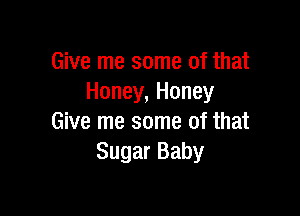 Give me some of that
Honey, Honey

Give me some of that
Sugar Baby