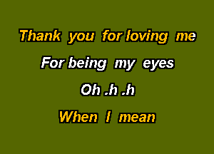 Thank you for loving me

For being my eyes
0h .h .h

When I mean