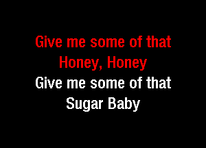 Give me some of that
Honey, Honey

Give me some of that
Sugar Baby