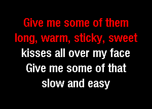 Give me some of them
long, warm, sticky, sweet
kisses all over my face
Give me some of that
slow and easy