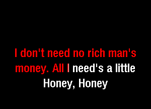 I don't need no rich man's

money. All I need's a little
Honey, Honey
