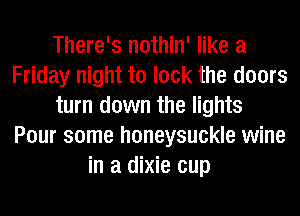 There's nothin' like a
Friday night to lock the doors
turn down the lights
Pour some honeysuckle wine
in a dixie cup