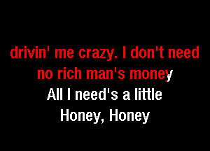drivin' me crazy. I don't need
no rich man's money

All I need's a little
Honey, Honey