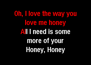 Oh, I love the way you
love me honey
All I need is some

more of your
Honey, Honey