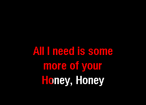 All I need is some

more of your
Honey, Honey