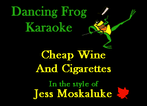 Dancing Frog ?
Karaoke IQ?

Cheap Wine
And Cigarettes

In the style of
Jess Moskaluke a