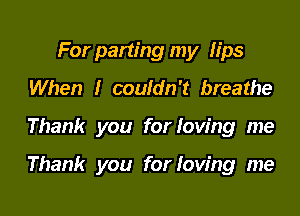 For parting my lips
When I couldn't breathe

Thank you for loving me

Thank you for loving me