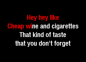 Hey hey like
Cheap wine and cigarettes

That kind of taste
that you don't forget