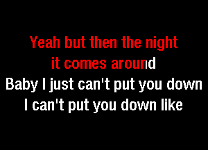 Yeah but then the night
it comes around
Baby I just can't put you down
I can't put you down like