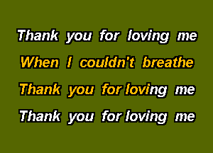 Thank you for loving me
When I couldn't breathe
Thank you for loving me

Thank you for loving me