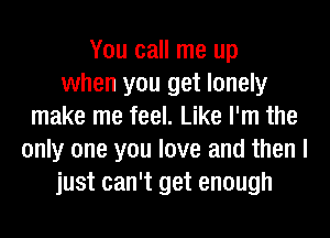 You call me up
when you get lonely
make me feel. Like I'm the
only one you love and then I
just can't get enough