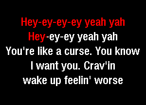 Hey-ey-ey-ey yeah yah
Hey-ey-ey yeah yah
You're like a curse. You know
I want you. Crav'in
wake up feelin' worse