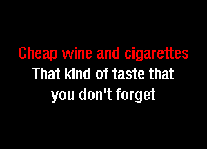 Cheap wine and cigarettes

That kind of taste that
you don't forget