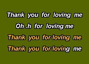 Thank you for loving me
Oh .h for loving me

Thank you for loving me

Thank you for loving me