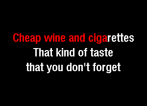 Cheap wine and cigarettes
That kind of taste

that you don't forget