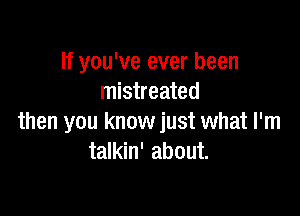 If you've ever been
mistreated

then you know just what I'm
talkin' about.