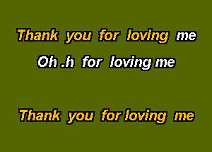 Thank you for loving me

Oh .h for loving me

Thank you for loving me