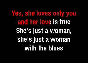 Yes, she loves only you
and her love is true
She's just a woman,

she's just a woman
with the blues