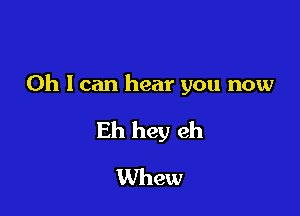 0h 1 can hear you now

Eh hey eh
Whew