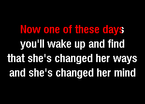 Now one of these days
you'll wake up and find
that she's changed her ways
and she's changed her mind