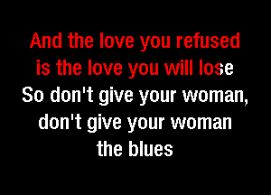 And the love you refused
is the love you will lose
80 don't give your woman,
don't give your woman
the blues