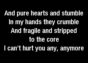 And pure hearts and stumble
In my hands they crumble
And fragile and stripped
to the core
I can't hurt you any, anymore
