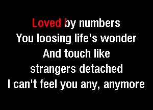 Loved by numbers
You loosing life's wonder
And touch like
strangers detached
I can't feel you any, anymore