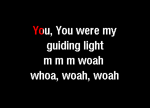 You, You were my
guiding light

m m m woah
whoa, woah, woah