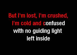 But I'm lost, I'm crushed,
I'm cold and confused

with no guiding light
left inside