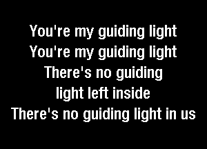 You're my guiding light
You're my guiding light
There's no guiding
light left inside
There's no guiding light in us