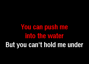 You can push me

into the water
But you can't hold me under