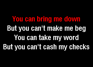 You can bring me down
But you can't make me beg
You can take my word
But you can't cash my checks