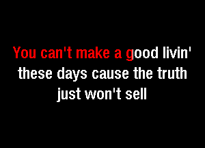 You can't make a good livin'

these days cause the truth
just won't sell