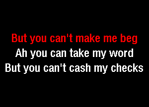 But you can't make me beg

Ah you can take my word
But you can't cash my checks