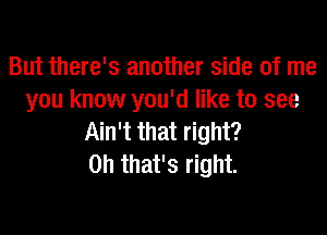 But there's another side of me
you know you'd like to see

Ain't that right?
Oh that's right.