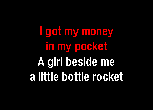 I got my money
in my pocket

A girl beside me
a little bottle rocket