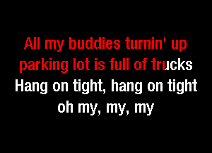 All my buddies turnin' up
parking lot is full of trucks
Hang on tight, hang on tight
oh my, my, my