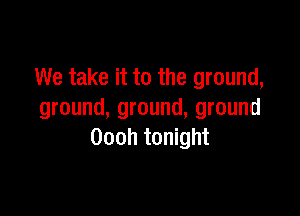 We take it to the ground,

ground, ground, ground
Oooh tonight