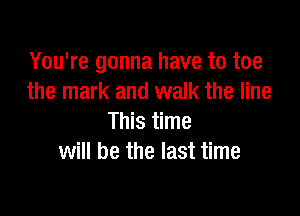 You're gonna have to toe
the mark and walk the line

This time
will be the last time