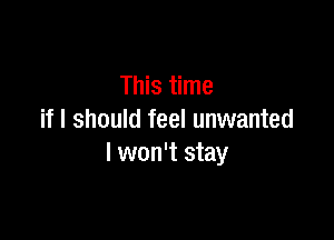 This time

if I should feel unwanted
I won't stay