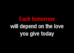 Each tomorrow

will depend on the love
you give today