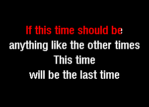 If this time should be
anything like the other times

This time
will be the last time