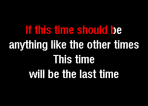 If this time should be
anything like the other times

This time
will be the last time