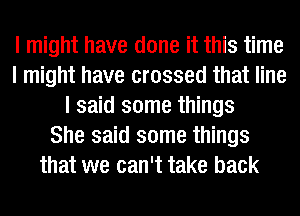 I might have done it this time
I might have crossed that line
I said some things
She said some things
that we can't take back