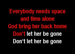 Everybody needs space
and time alone
God bring her back home
Don't let her be gone
Don't let her be gone