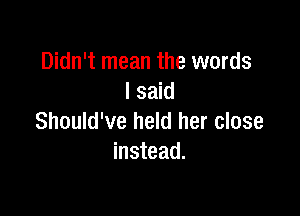 Didn't mean the words
I said

Should've held her close
instead.