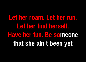 Let her roam. Let her run.
Let her find herself.
Have her fun. Be someone
that she ain't been yet